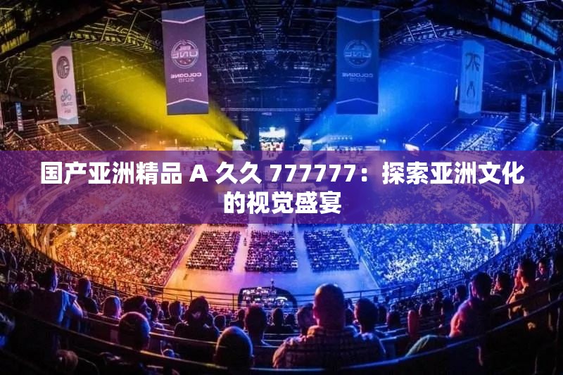國產(chǎn)亞洲精品 A 久久 777777：探索亞洲文化的視覺盛宴