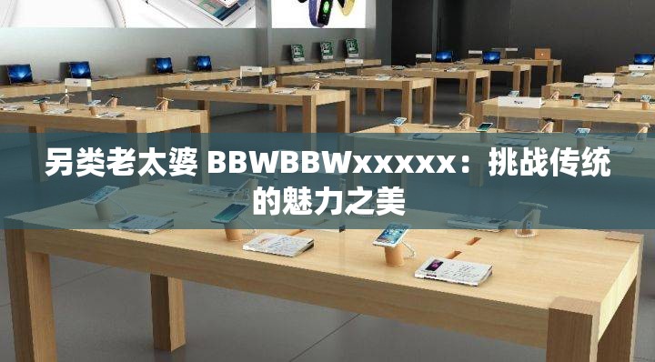 另類老太婆 BBWBBWxxxxx：挑戰(zhàn)傳統(tǒng)的魅力之美