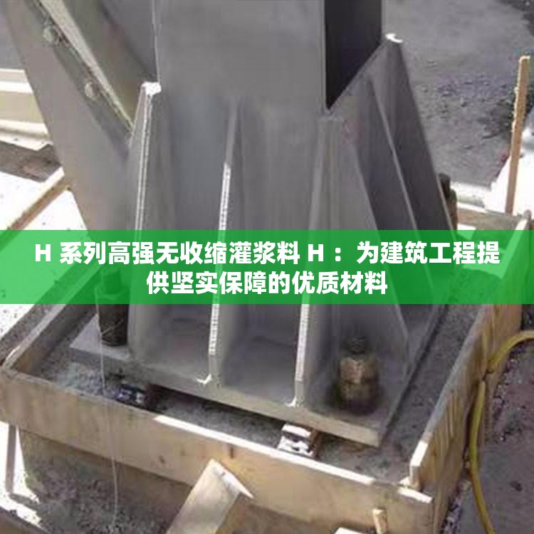 H 系列高強(qiáng)無收縮灌漿料 H ：為建筑工程提供堅(jiān)實(shí)保障的優(yōu)質(zhì)材料