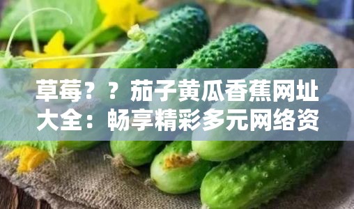 草莓？？茄子黃瓜香蕉網(wǎng)址大全：暢享精彩多元網(wǎng)絡(luò)資源