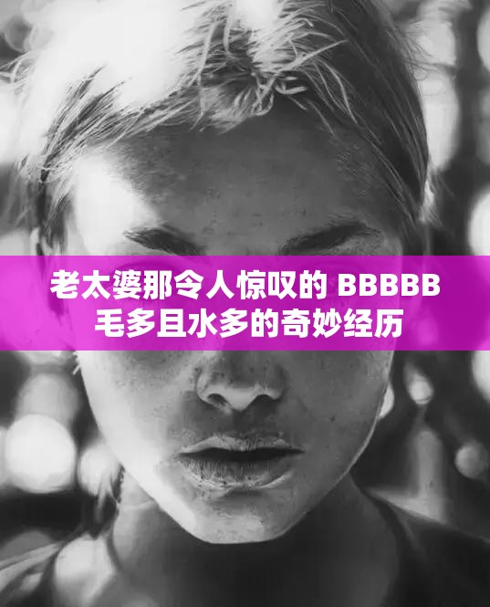 老太婆那令人驚嘆的 BBBBB 毛多且水多的奇妙經(jīng)歷