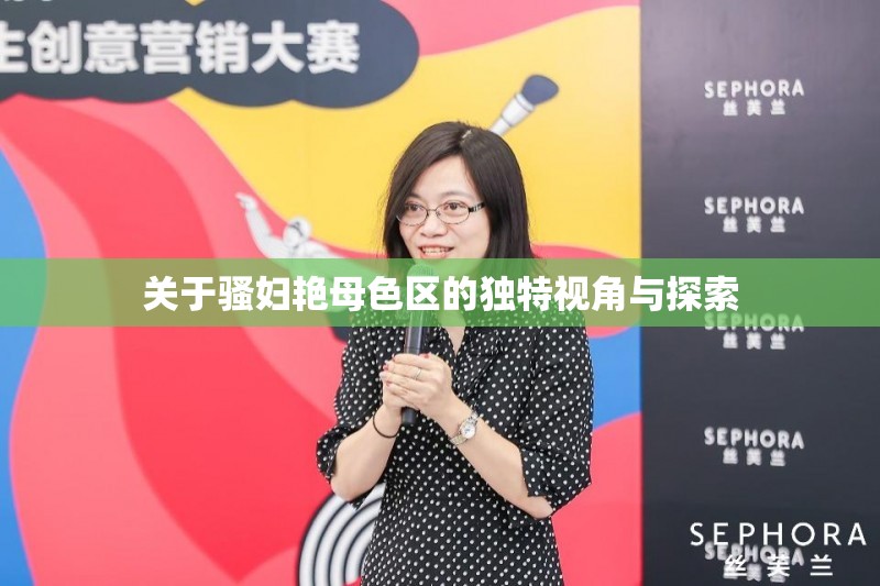 關(guān)于騷婦艷母色區(qū)的獨特視角與探索