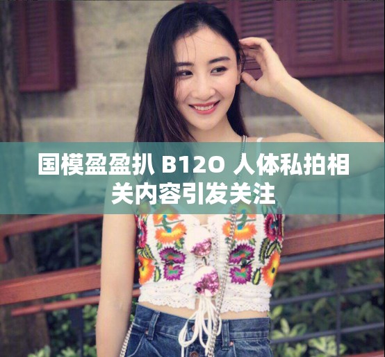 國模盈盈扒 B12O 人體私拍相關(guān)內(nèi)容引發(fā)關(guān)注