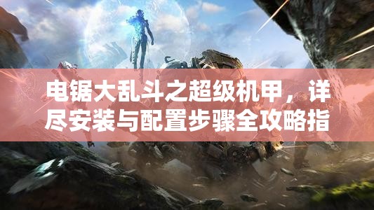 電鋸大亂斗之超級機甲，詳盡安裝與配置步驟全攻略指南
