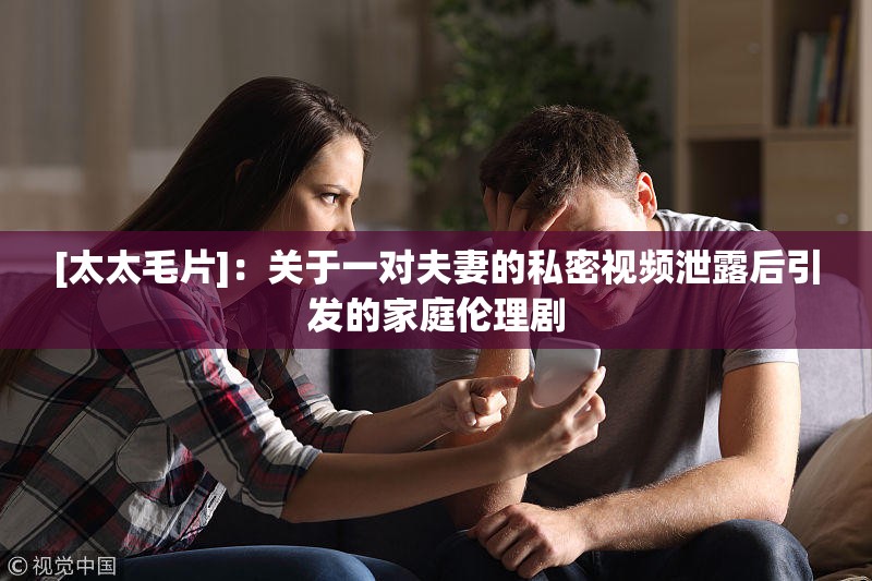[太太毛片]：關(guān)于一對(duì)夫妻的私密視頻泄露后引發(fā)的家庭倫理劇