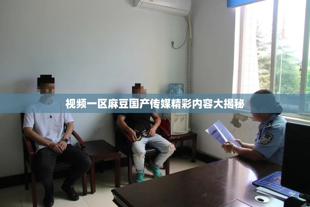 視頻一區(qū)麻豆國(guó)產(chǎn)傳媒精彩內(nèi)容大揭秘