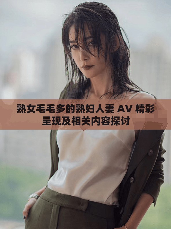 熟女毛毛多的熟婦人妻 AV 精彩呈現(xiàn)及相關(guān)內(nèi)容探討