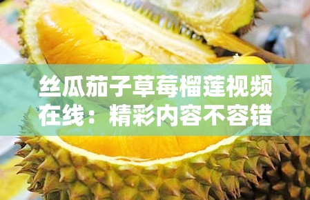 絲瓜茄子草莓榴蓮視頻在線：精彩內(nèi)容不容錯(cuò)過(guò)