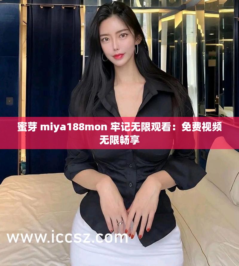 蜜芽 miya188mon 牢記無(wú)限觀看：免費(fèi)視頻無(wú)限暢享