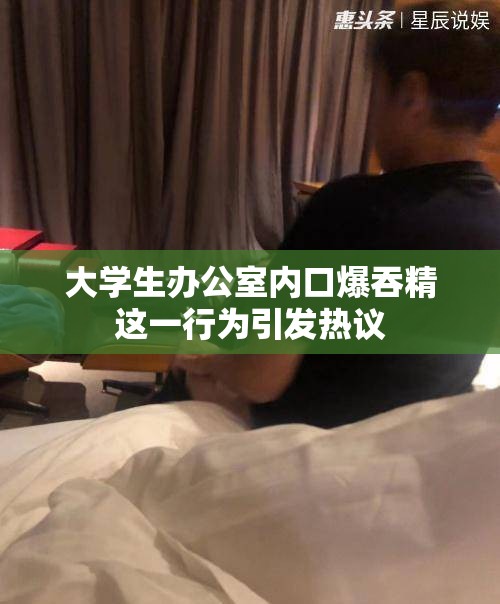 大學(xué)生辦公室內(nèi)口爆吞精這一行為引發(fā)熱議