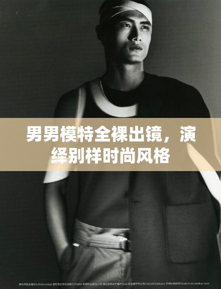 男男模特全裸出鏡，演繹別樣時尚風格