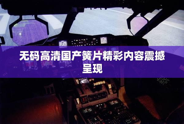 無碼高清國產簧片精彩內容震撼呈現(xiàn)