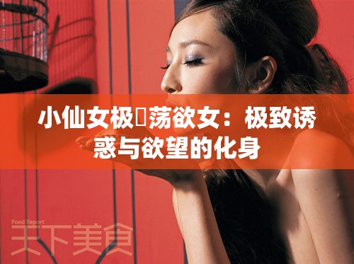 小仙女極婬蕩欲女：極致誘惑與欲望的化身