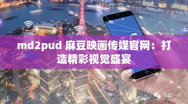 md2pud 麻豆映畫傳媒官網(wǎng)：打造精彩視覺盛宴
