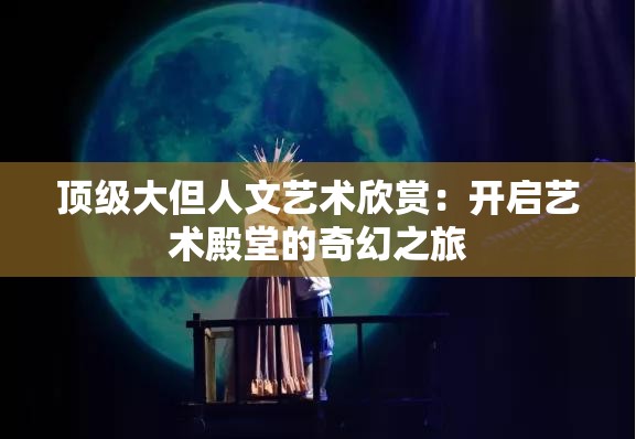 頂級(jí)大但人文藝術(shù)欣賞：開啟藝術(shù)殿堂的奇幻之旅