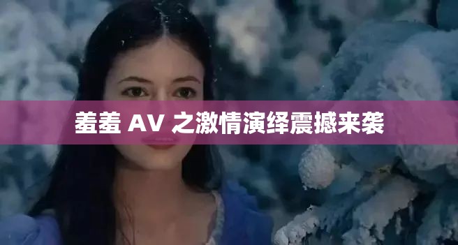 羞羞 AV 之激情演繹震撼來襲