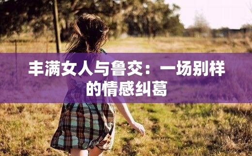 豐滿女人與魯交：一場(chǎng)別樣的情感糾葛