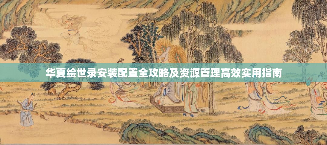華夏繪世錄安裝配置全攻略及資源管理高效實用指南