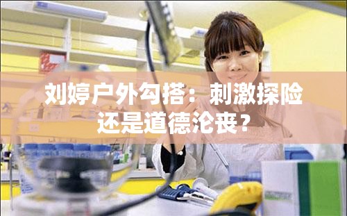 劉婷戶外勾搭：刺激探險還是道德淪喪？