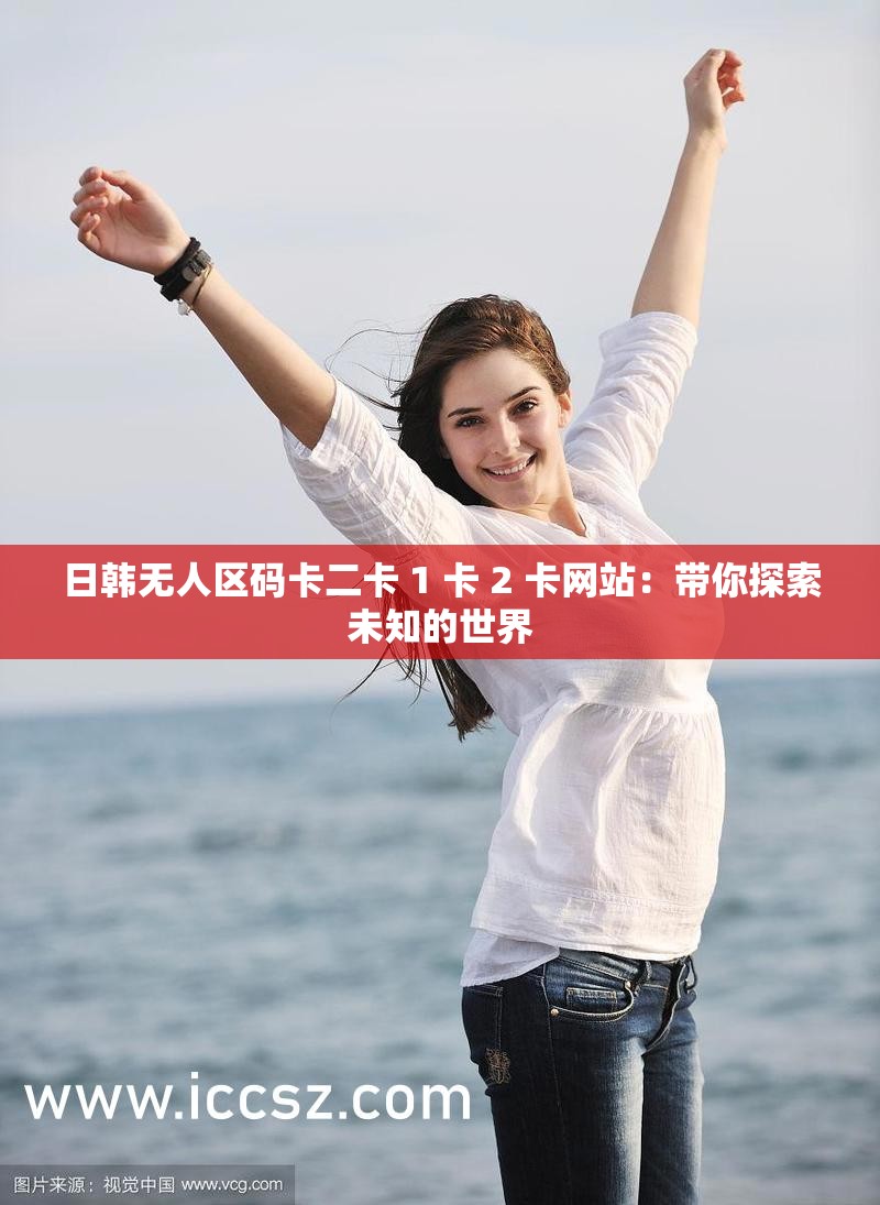 日韓無人區(qū)碼卡二卡 1 卡 2 卡網(wǎng)站：帶你探索未知的世界