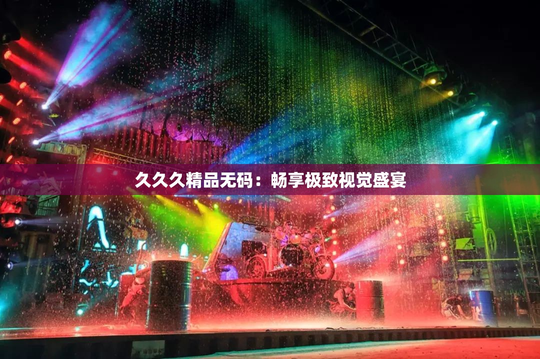 久久久精品無碼：暢享極致視覺盛宴