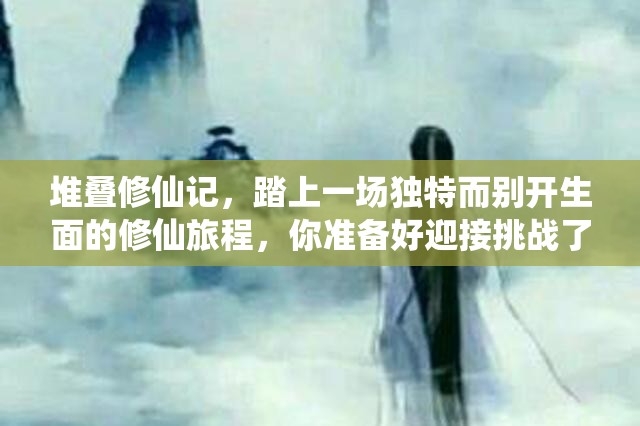 堆疊修仙記，踏上一場獨特而別開生面的修仙旅程，你準(zhǔn)備好迎接挑戰(zhàn)了嗎？