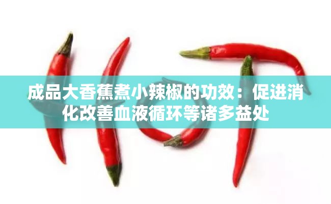 成品大香蕉煮小辣椒的功效：促進消化改善血液循環(huán)等諸多益處