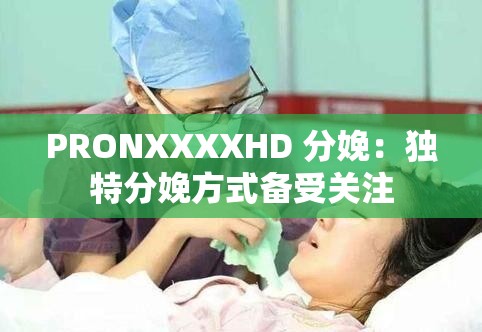 PRONXXXXHD 分娩：獨特分娩方式備受關(guān)注