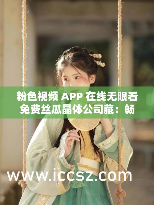 粉色視頻 APP 在線無限看免費絲瓜晶體公司藏：暢享精彩視頻，盡在這里