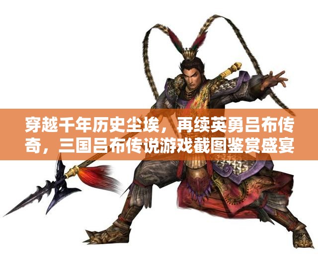 穿越千年歷史塵埃，再續(xù)英勇呂布傳奇，三國呂布傳說游戲截圖鑒賞盛宴