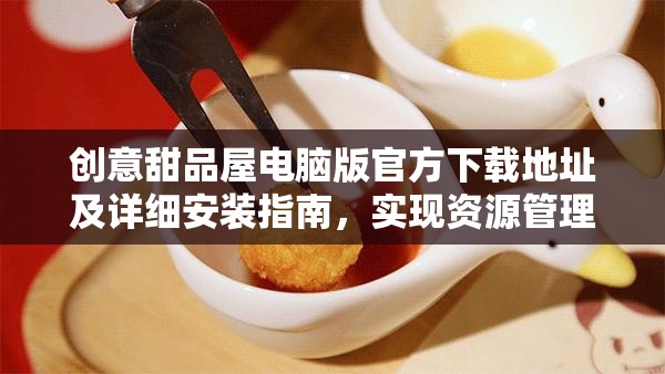 創(chuàng)意甜品屋電腦版官方下載地址及詳細(xì)安裝指南，實(shí)現(xiàn)資源管理高效實(shí)踐