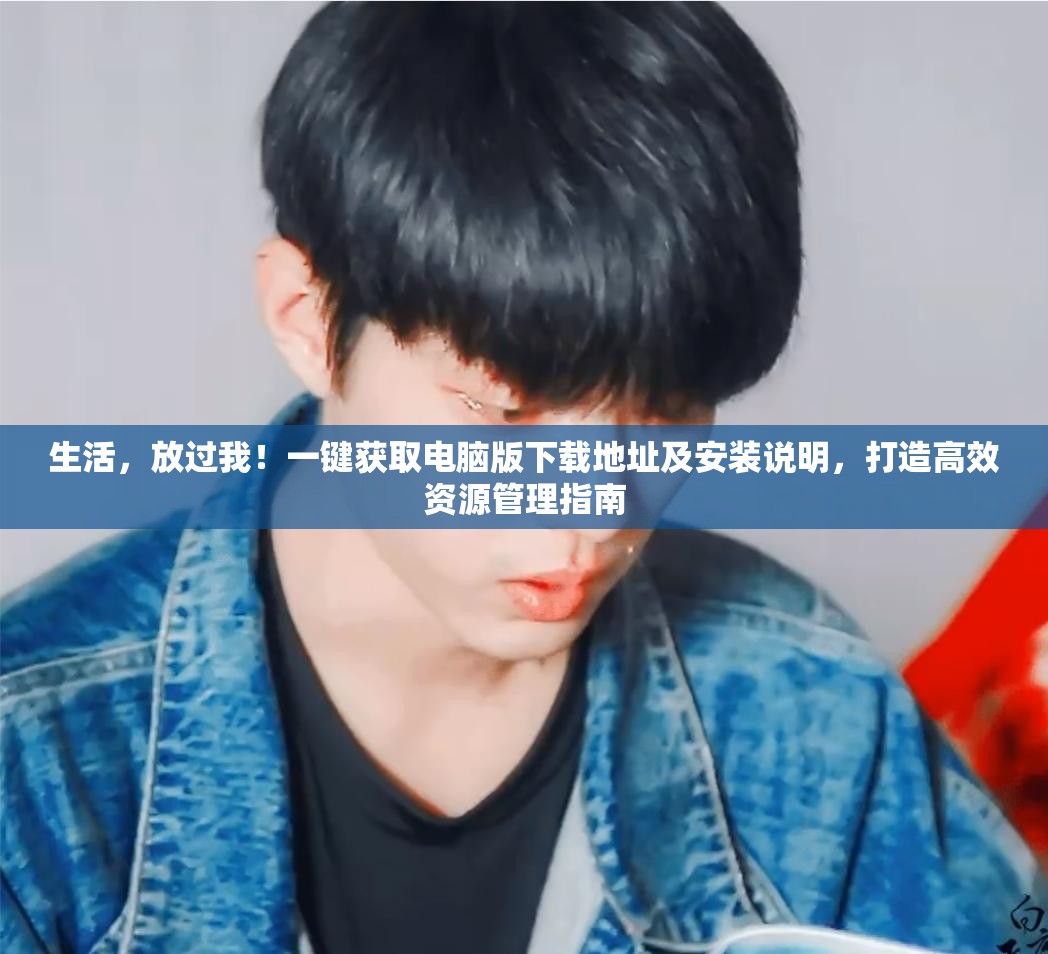 生活，放過我！一鍵獲取電腦版下載地址及安裝說明，打造高效資源管理指南