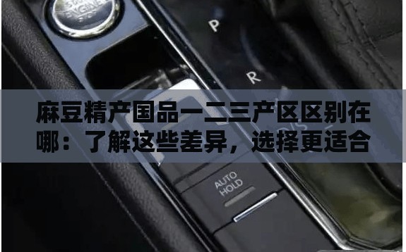 麻豆精產(chǎn)國(guó)品一二三產(chǎn)區(qū)區(qū)別在哪：了解這些差異，選擇更適合你的產(chǎn)品