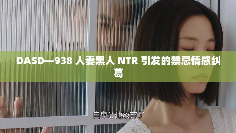 DASD—938 人妻黑人 NTR 引發(fā)的禁忌情感糾葛