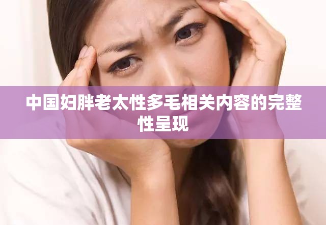 中國婦胖老太性多毛相關(guān)內(nèi)容的完整性呈現(xiàn)