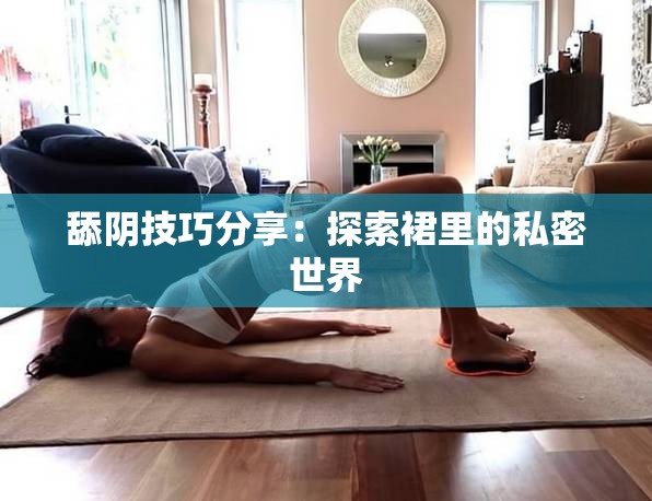 舔陰技巧分享：探索裙里的私密世界