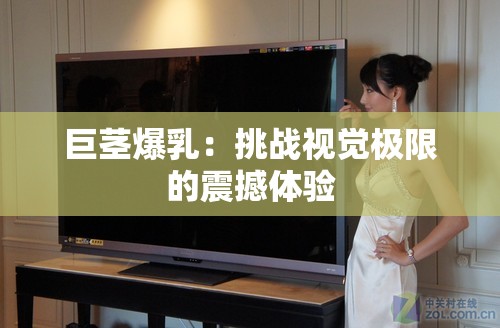 巨莖爆乳：挑戰(zhàn)視覺極限的震撼體驗