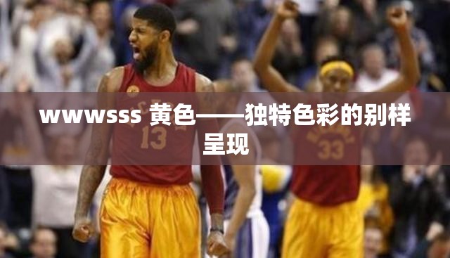 wwwsss 黃色——獨特色彩的別樣呈現(xiàn)