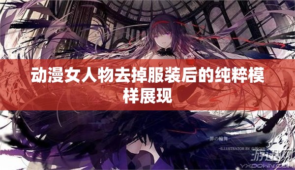 動漫女人物去掉服裝后的純粹模樣展現(xiàn)