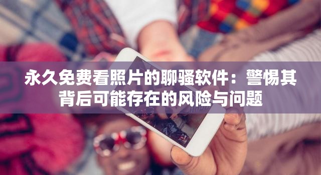 永久免費看照片的聊騷軟件：警惕其背后可能存在的風險與問題