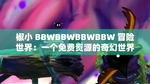 椒小 BBWBBWBBWBBW 冒險世界：一個免費資源的奇幻世界