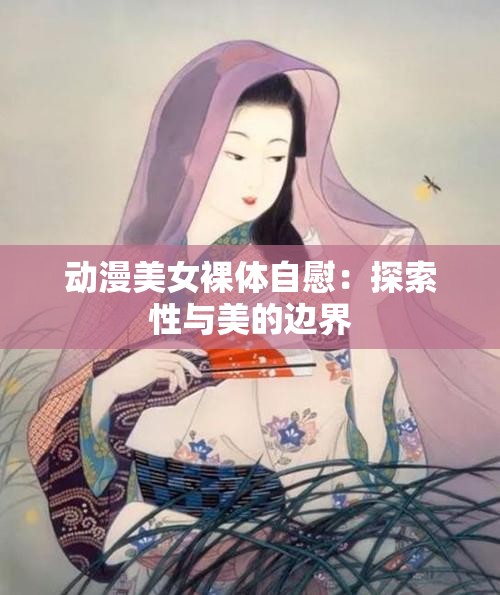 動漫美女裸體自慰：探索性與美的邊界