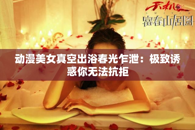 動漫美女真空出浴春光乍泄：極致誘惑你無法抗拒