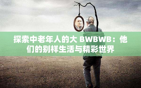 探索中老年人的大 BWBWB：他們的別樣生活與精彩世界