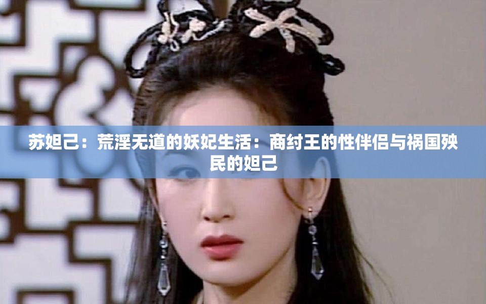 蘇妲己：荒淫無道的妖妃生活：商紂王的性伴侶與禍國殃民的妲己