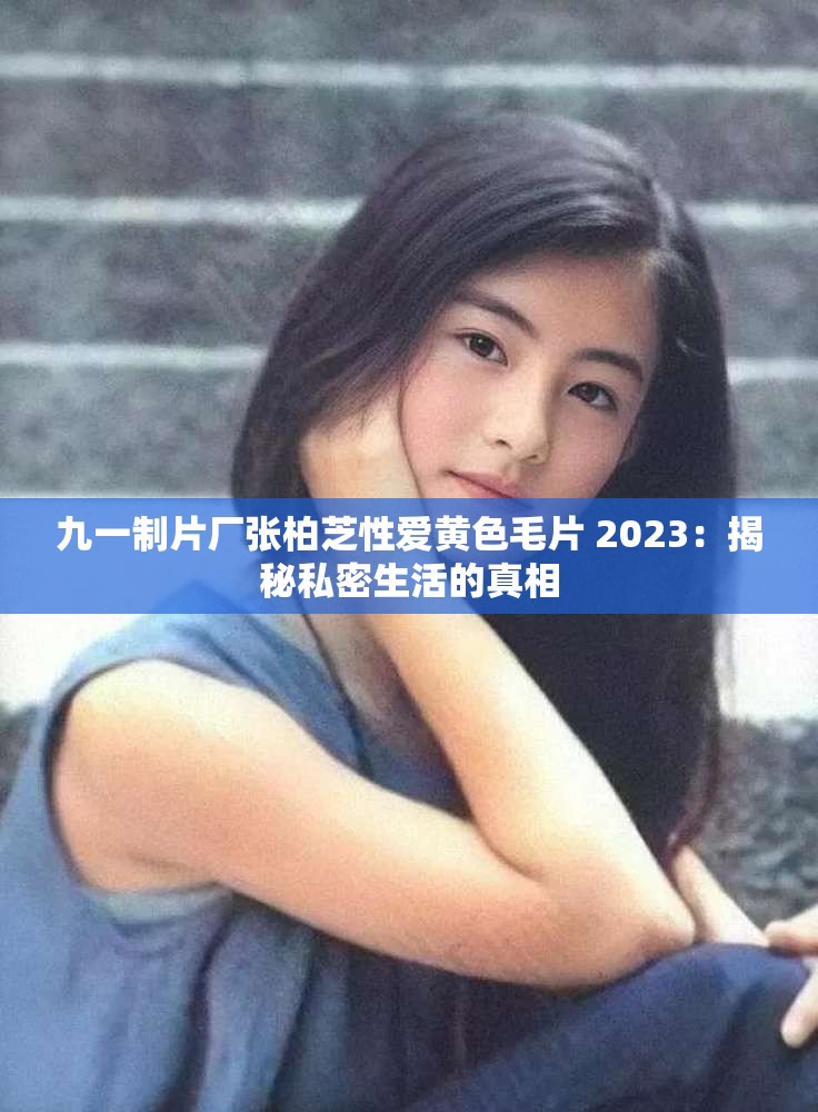 九一制片廠張柏芝性愛黃色毛片 2023：揭秘私密生活的真相