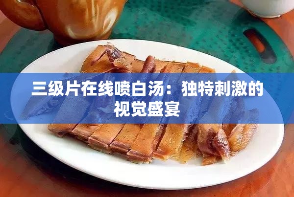 三級(jí)片在線噴白湯：獨(dú)特刺激的視覺盛宴