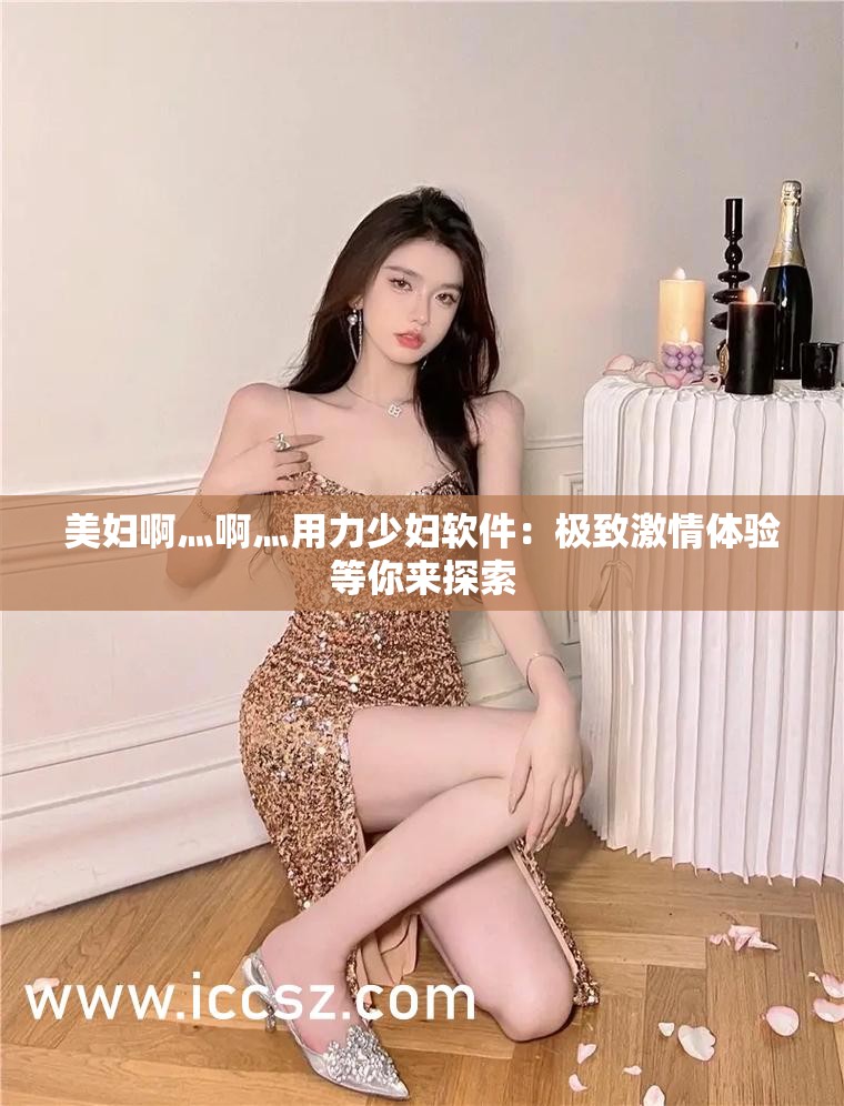 美婦啊灬啊灬用力少婦軟件：極致激情體驗(yàn)等你來(lái)探索