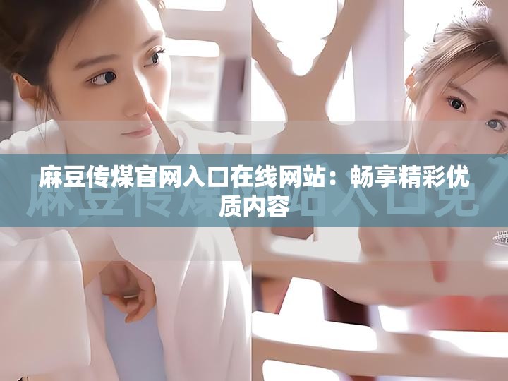 麻豆傳煤官網(wǎng)入口在線網(wǎng)站：暢享精彩優(yōu)質(zhì)內(nèi)容