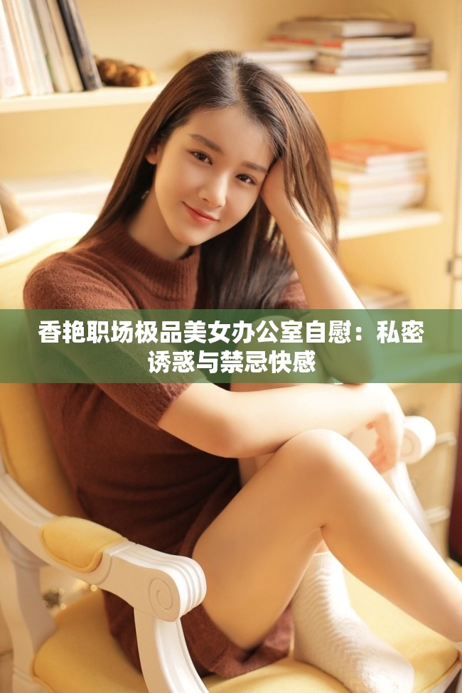 香艷職場(chǎng)極品美女辦公室自慰：私密誘惑與禁忌快感